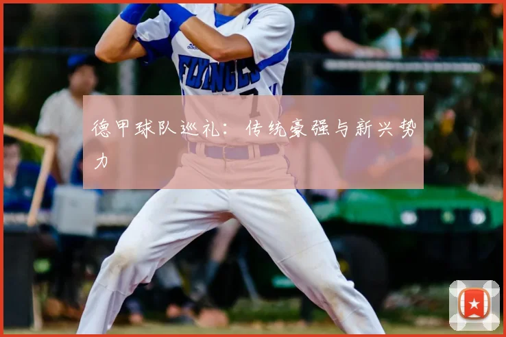 德甲球队巡礼:传统豪强与新兴势力
