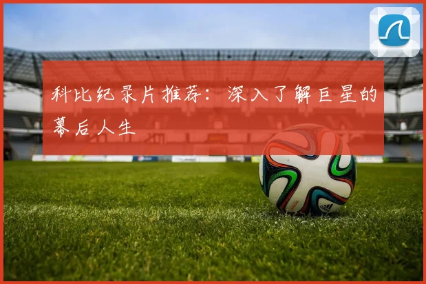 科比纪录片推荐：深入了解巨星的幕后人生