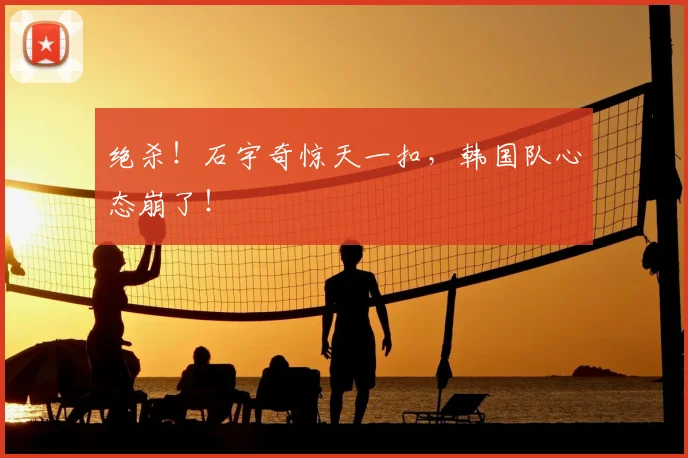 绝杀!石宇奇惊天一扣,韩国队心态崩了!