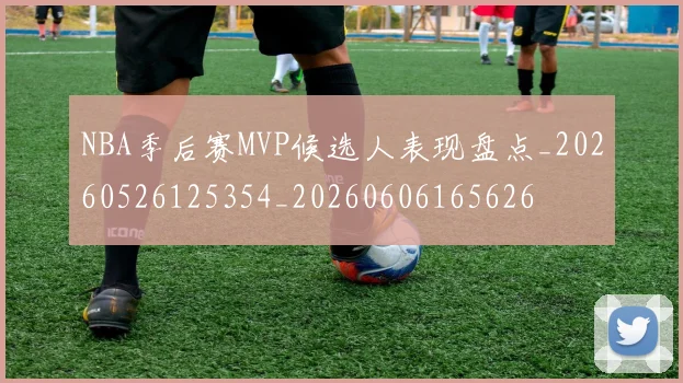 NBA季后赛MVP候选人表现盘点_20260526125354_20260606165626