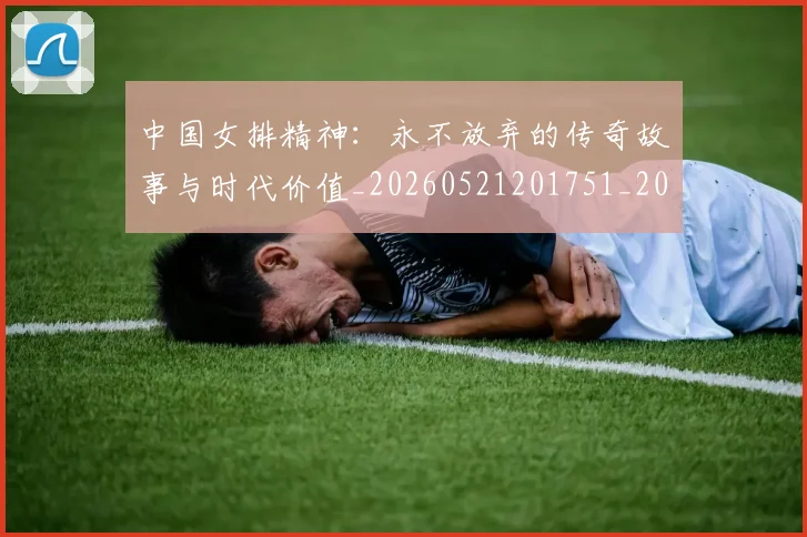 中国女排精神:永不放弃的传奇故事与时代价值_20260521201751_20260607160537