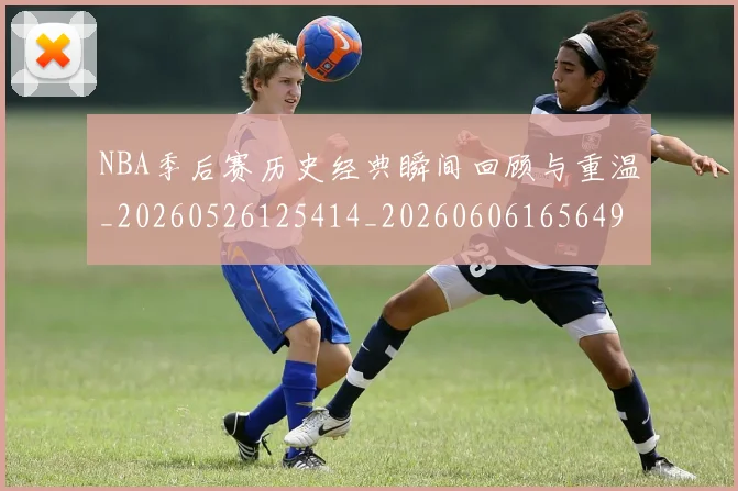NBA季后赛历史经典瞬间回顾与重温_20260526125414_20260606165649