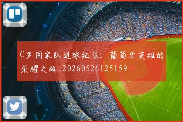 C罗国家队进球纪录：葡萄牙英雄的荣耀之路_20260526125159