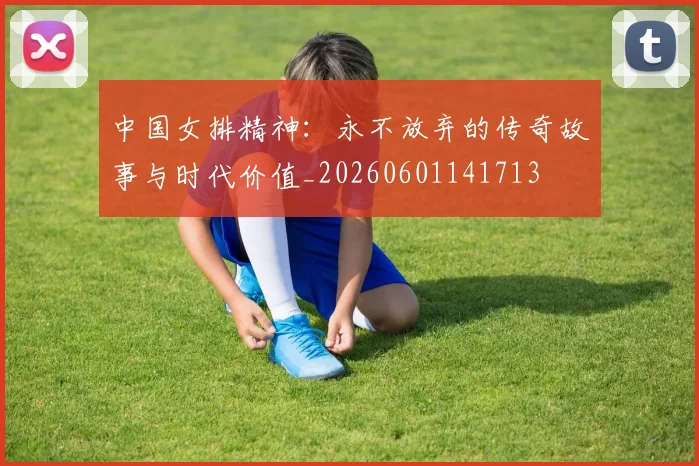 中国女排精神：永不放弃的传奇故事与时代价值_20260601141713
