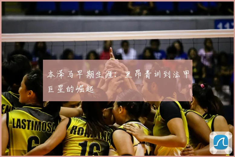 本泽马早期生涯:里昂青训到法甲巨星的崛起